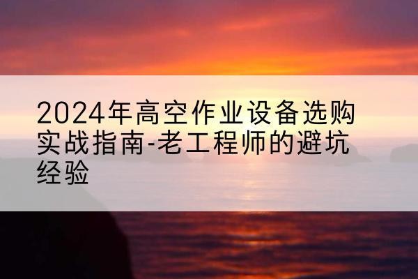 延边高空作业升降机厂家推荐-2024年高空作业设备选购实战指南-老工程师的避坑经验