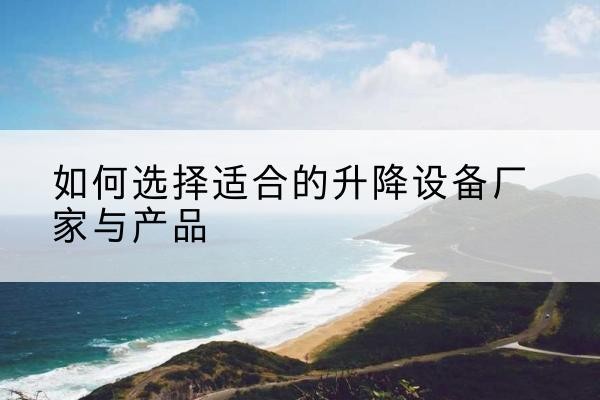 延边电动升降平台厂家-如何选择适合的升降设备厂家与产品