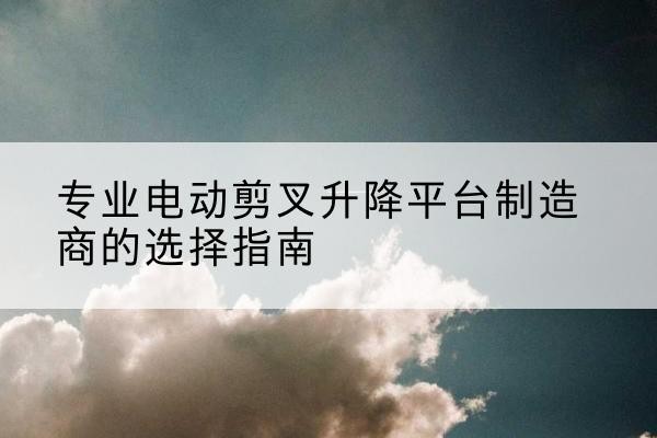 延边电动剪叉升降平台厂家-专业电动剪叉升降平台制造商的选择指南