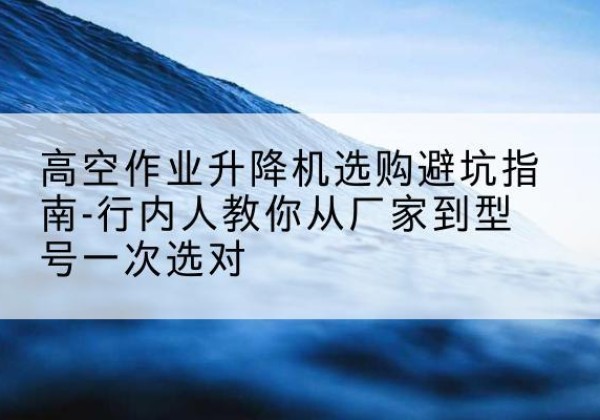 延边升降平台厂家-高空作业升降机选购避坑指南-行内人教你从厂家到型号一次选对