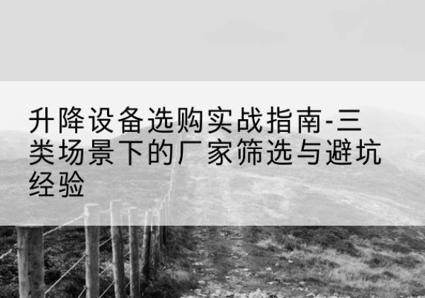 延边移动式升降机厂家推荐-升降设备选购实战指南-三类场景下的厂家筛选与避坑经验