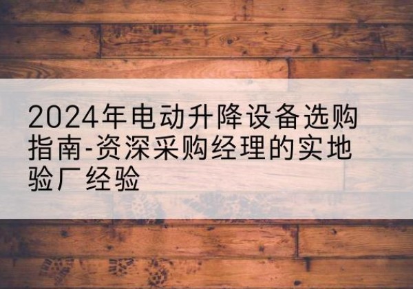 延边电动剪叉升降平台厂家-2024年电动升降设备选购指南-资深采购经理的实地验厂经验