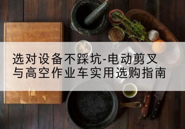 延边电动剪叉升降平台怎么选-选对设备不踩坑-电动剪叉与高空作业车实用选购指南