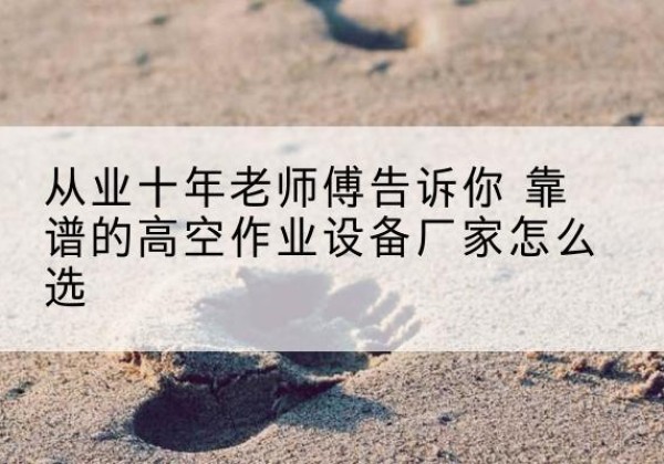 延边高空作业升降机厂家推荐-从业十年老师傅告诉你 靠谱的高空作业设备厂家怎么选