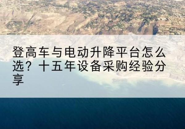 延边登高车厂家厂家-登高车与电动升降平台怎么选？十五年设备采购经验分享