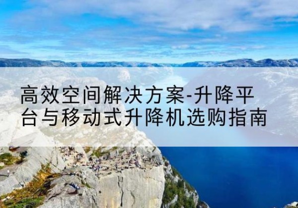 延边升降平台厂家-*空间解决方案-升降平台与移动式升降机选购指南