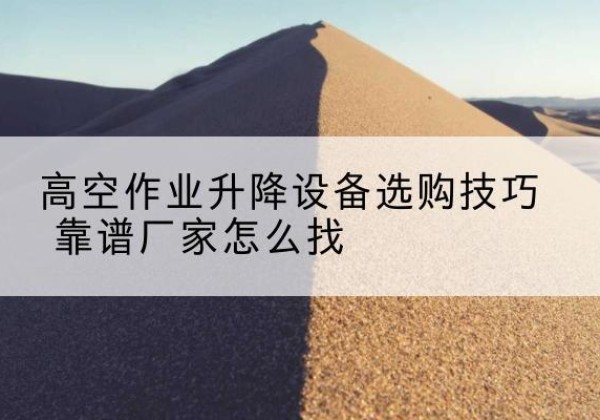 延边电动升降平台厂家推荐-高空作业升降设备选购技巧 靠谱厂家怎么找