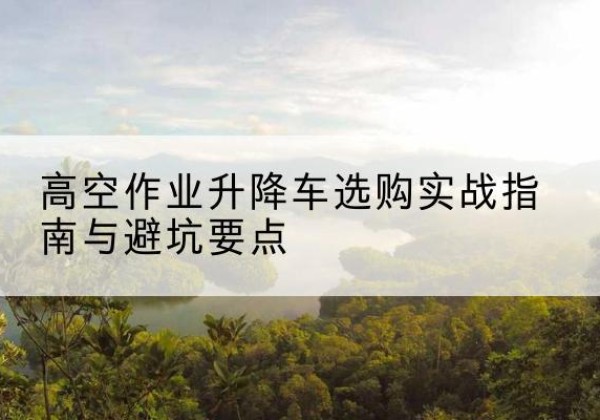 延边升降车怎么选-高空作业升降车选购实战指南与避坑要点