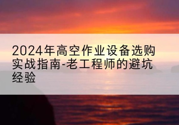 延边高空作业升降机厂家推荐-2024年高空作业设备选购实战指南-老工程师的避坑经验