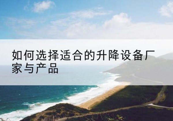 延边电动升降平台厂家-如何选择适合的升降设备厂家与产品