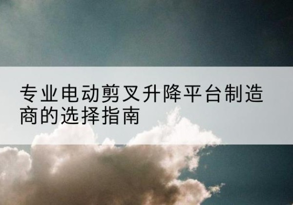 延边电动剪叉升降平台厂家-专业电动剪叉升降平台制造商的选择指南